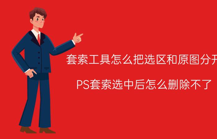 套索工具怎么把选区和原图分开 PS套索选中后怎么删除不了？